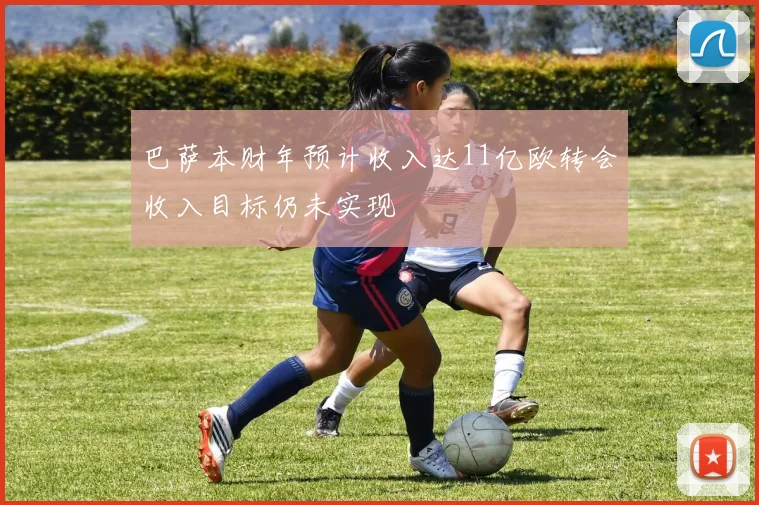 巴萨本财年预计收入达11亿欧转会收入目标仍未实现