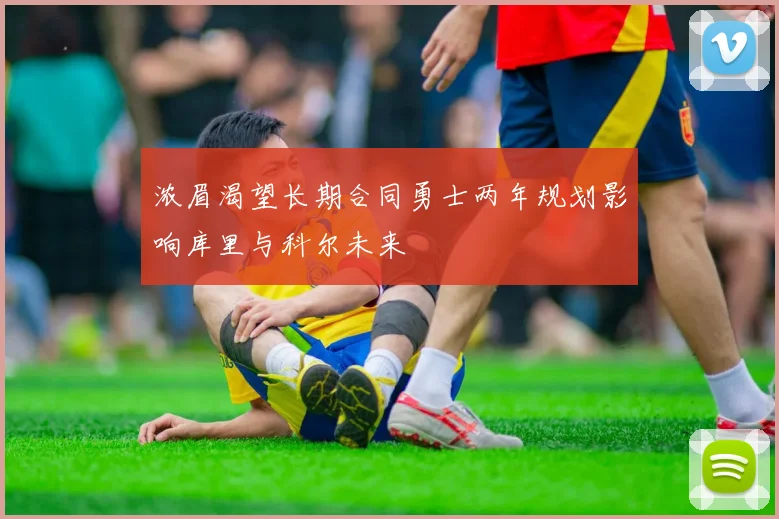 浓眉渴望长期合同勇士两年规划影响库里与科尔未来