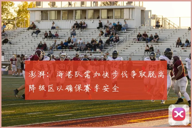 澎湃：海港队需加快步伐争取脱离降级区以确保赛季安全