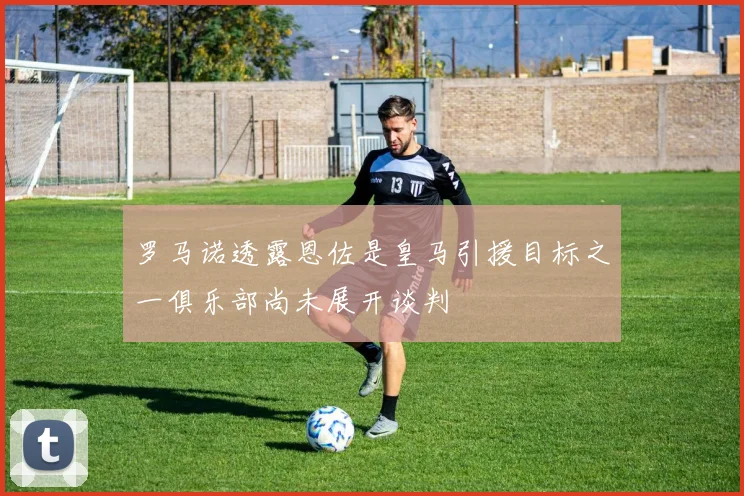 罗马诺透露恩佐是皇马引援目标之一俱乐部尚未展开谈判