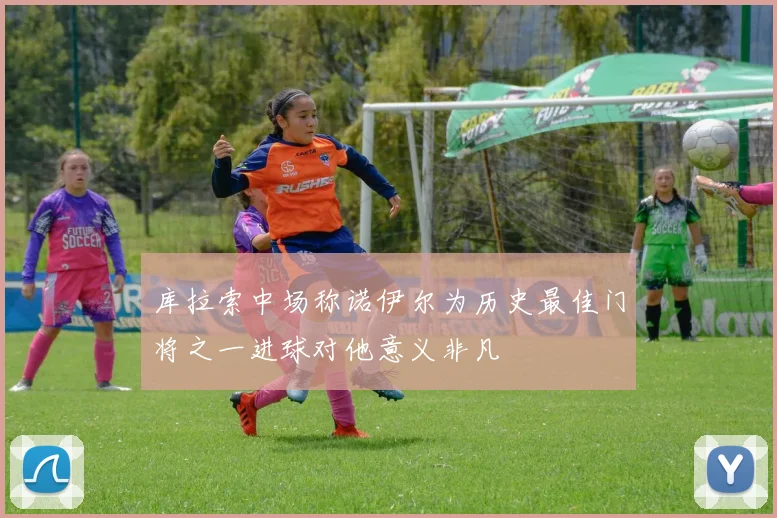 库拉索中场称诺伊尔为历史最佳门将之一进球对他意义非凡