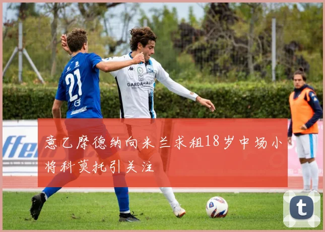 意乙摩德纳向米兰求租18岁中场小将科莫托引关注