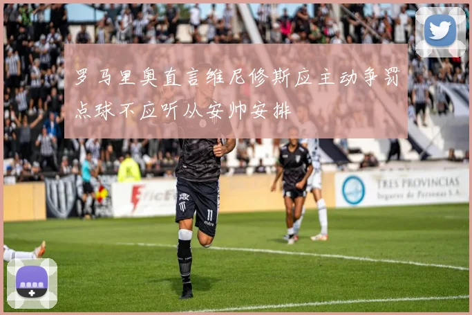 罗马里奥直言维尼修斯应主动争罚点球不应听从安帅安排