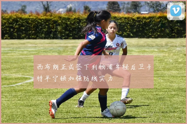 西布朗正式签下利物浦年轻后卫卡特平宁顿加强防线实力