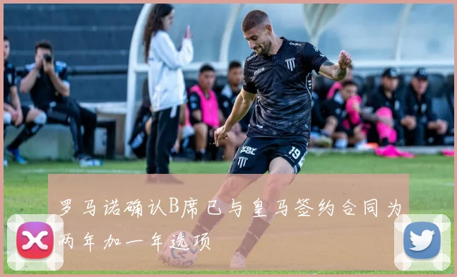 罗马诺确认B席已与皇马签约合同为两年加一年选项