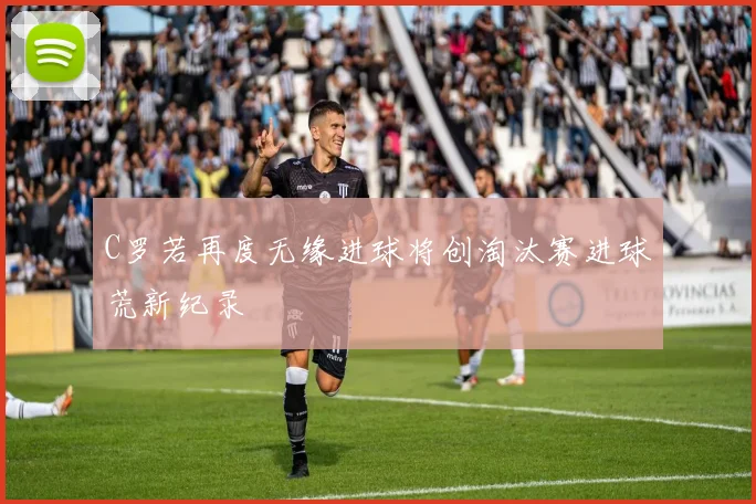 C罗若再度无缘进球将创淘汰赛进球荒新纪录