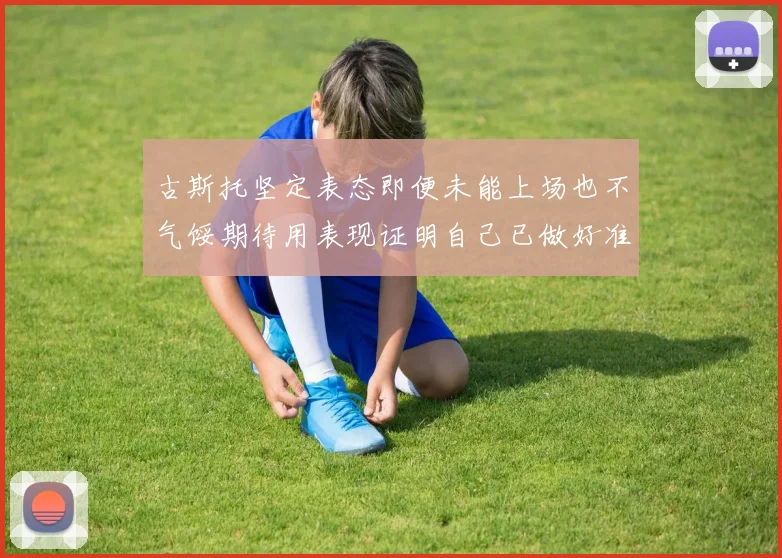 古斯托坚定表态即便未能上场也不气馁期待用表现证明自己已做好准备