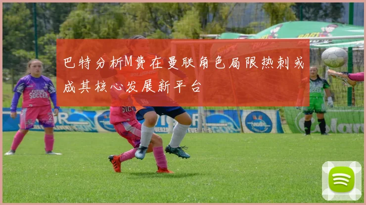 巴特分析M费在曼联角色局限热刺或成其核心发展新平台