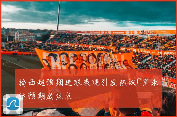 梅西超预期进球表现引发热议C罗未达预期成焦点